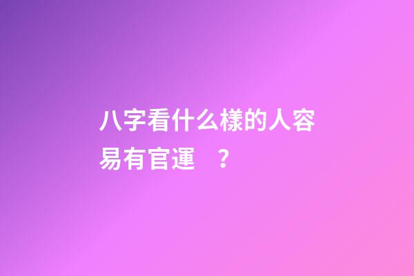 八字看什么樣的人容易有官運？